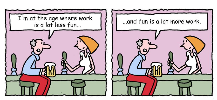 "I'm at the age where work is a lot less fun, and fun is a lot more work."