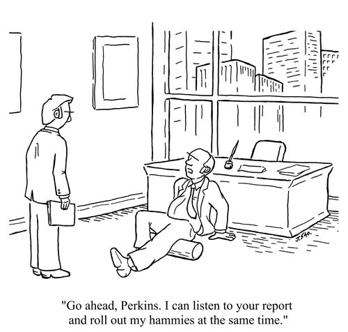 "Go ahead, Perkins. I can listen to your report and roll out my hammies at the same time."