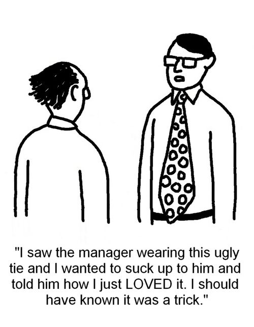 "I saw the manager wearing this ugly tie and I wanted to suck up to him and told him how I just LOVED it. I should have known it was a trick."
