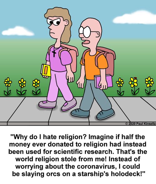 "Why do I hate religion? Imagine if half the  money ever donated to religion had instead  been used for scientific research. That's the  world religion stole from me! Instead of  worrying about the coronavirus, I could  be slaying orcs on a starship's holodeck!"