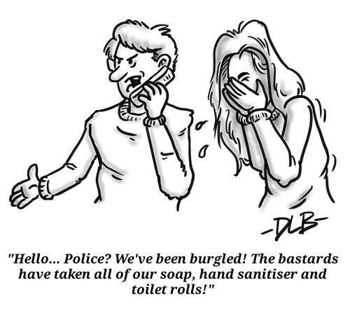 "Hello. . . Police? We've been burgled! The bastards have taken all of our soap, hand sanitiser and toilet rolls!"