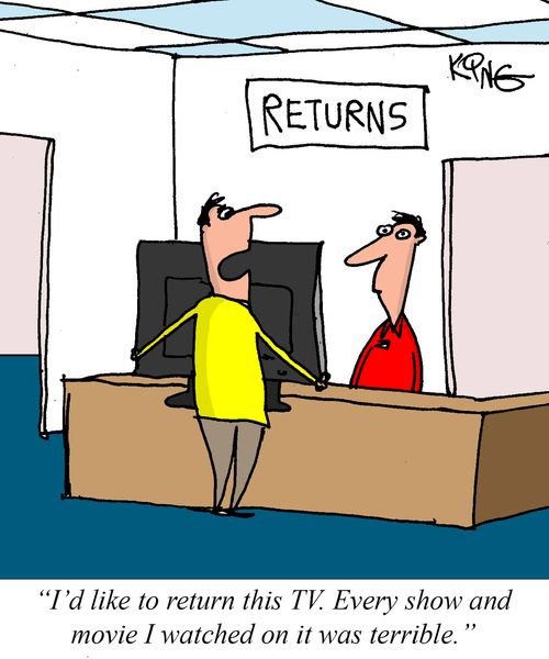 "I'd like to return this TV. Every show and movie I watched on it was terrible."