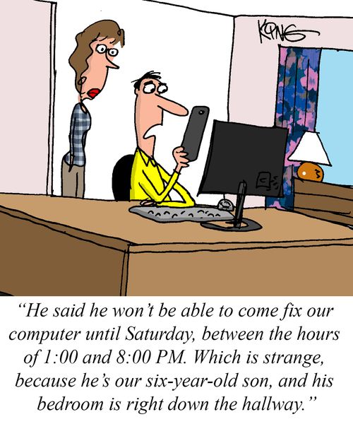 "He said he won't be able to come fix our computer until Saturday, between the hours of 1:00 and 8:00 PM. Which is strange, because he's our six-year-old son, and his bedroom is right down the hallway."