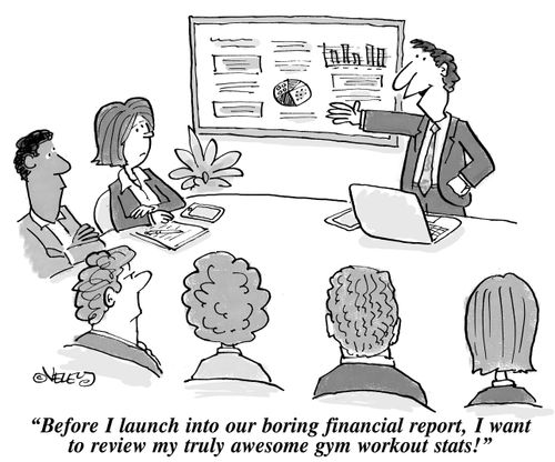 "Before I launch into our boring financial report, I want to review my truly awesome gym workout stats!"