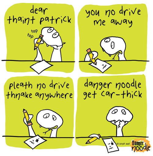 Dear thaint Patrick you no drive me away, pleath no drive thnake anywhere. Danger noodle get car-thick.