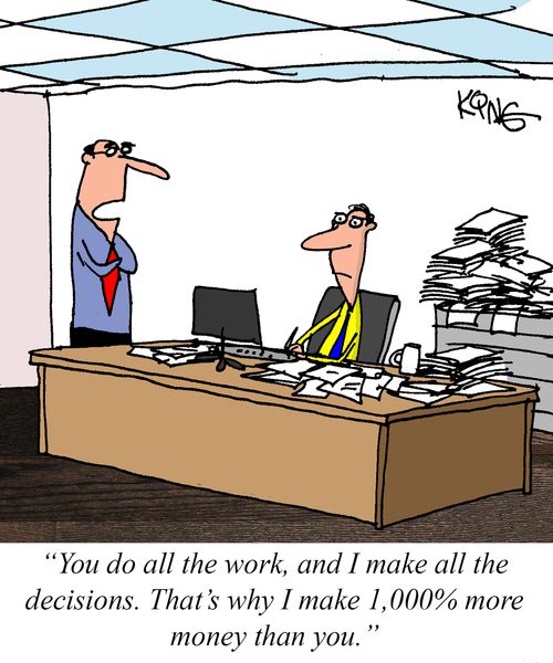 "You do all the work, and I make all the decisions. That's why I make 1,000% more money than you."