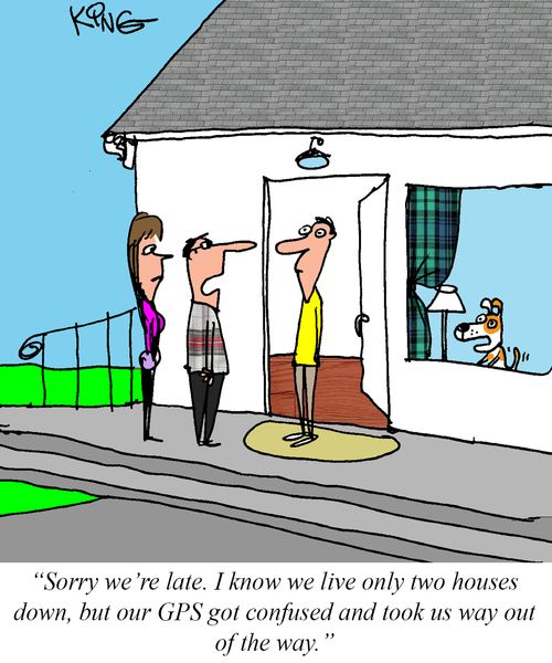 "Sorry we're late. I know we live only two houses down, but our GPS got confused and took us way out of the way."