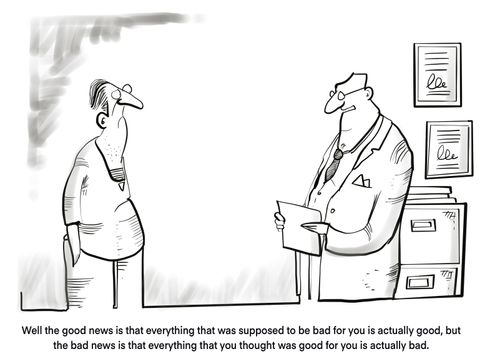 "Well the good news is that everything was supposed to be bad for you is actually good, but the bad news is that everything that you thought was good for you is actually bad."