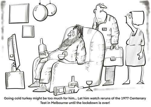 "Going cold turkey might be too much for him . . . Let him watch reruns of the 1977 centenary test in Melbourne until the lockdown is over!"