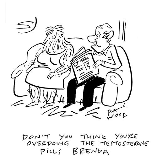 Don't you think you're overdoing the testosterone pills Brenda