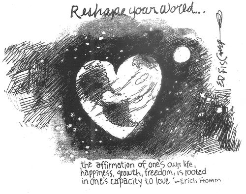 Reshape your world. . . the affirmation of one's own life, happiness, growth, freedom, is rooted in one's capacity to love.