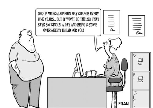 "20% of medical opinion may change every five years...but it won't be the 20% that says smoking 20 a day and being 5 stone overweight is bad for you!"