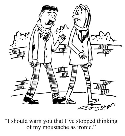 "I should warn you that I've stopped thinking of my moustache as ironic."