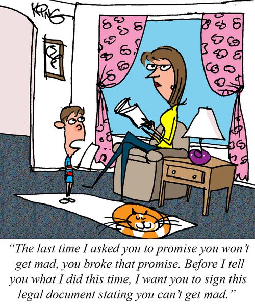 "The last time I asked you to promise you won't get mad, you broke that promise. Before I tell you what I did this time, I want you to sign this legal document stating you can't get mad."