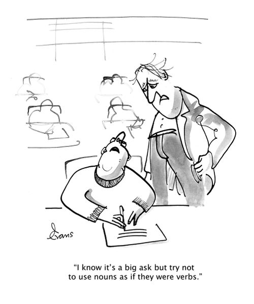 "I know it's a big ask but try not to use nouns as if they were verbs."