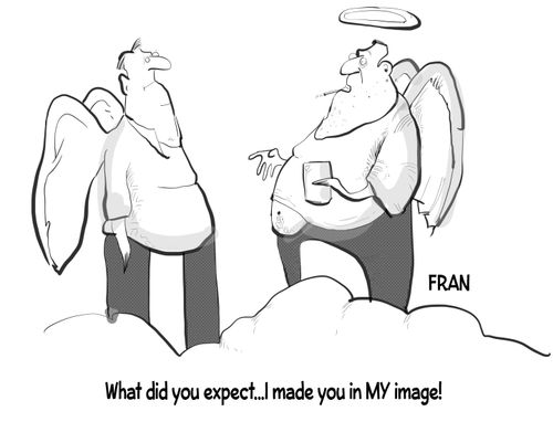 "What did you expect. . . I made you in my image!"