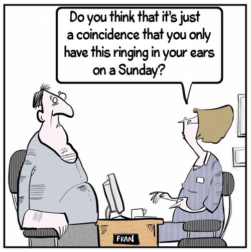 "Do you think that it's just a coincidence that you only have this ringing in your ears on a Sunday?"