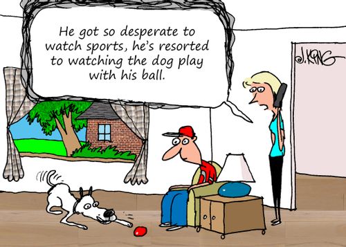 "He got so desperate to watch sports, he's resorted to watching the dog play with his ball."