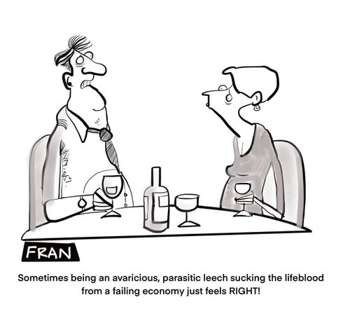 "Sometimes being an avaricious, parasitic leech sucking the lifeblood from a failing economy just feels right!"