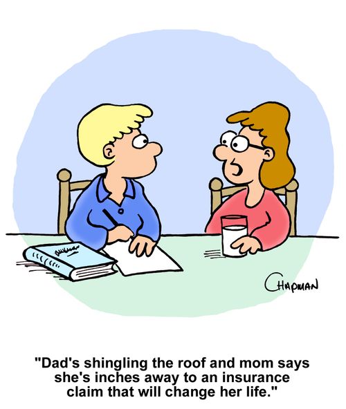"Dad's shingling the roof and mom says she's inches away to an insurance claim that will change her life."