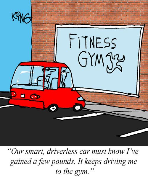 "Our smart, driverless car must know I've gained a few pounds. It keeps driving me to the gym."