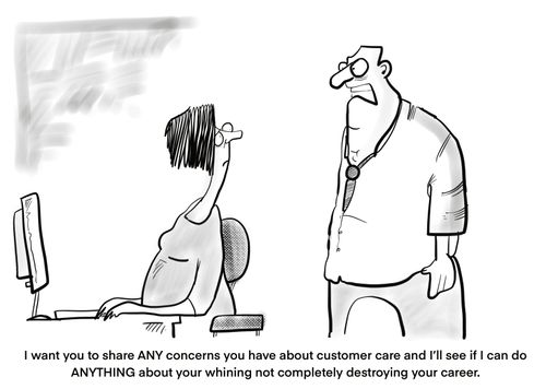 "I want you to share any concerns you have about customer care and I'll see if I can do anything about your whining not completely destroying your career."