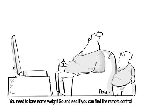 "You need to lose some weight. Go and see if you can find the remote control."