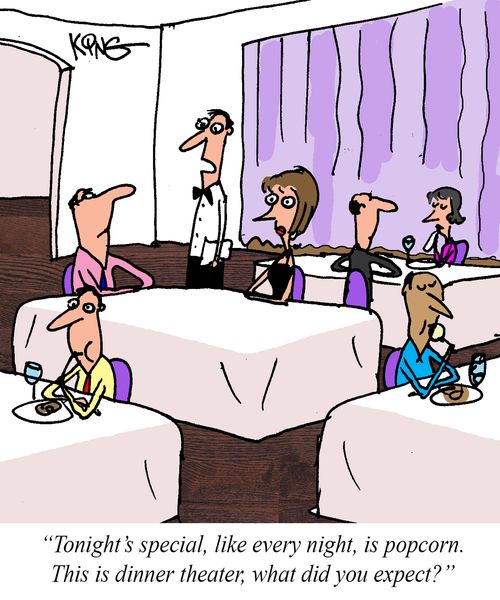 "Tonight's special, like every night, is popcorn. This is dinner theater, what did you expect?"
