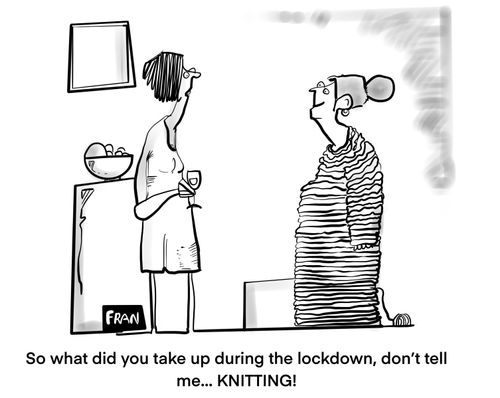 "So what did you take up during the lockdown, don't tell me. . . knitting!"