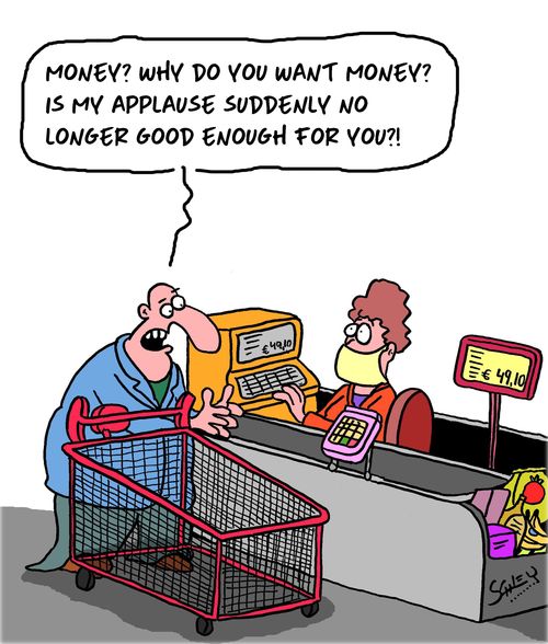 "Money? Why do you want money? Is my applause suddenly longer good enough for you?!"