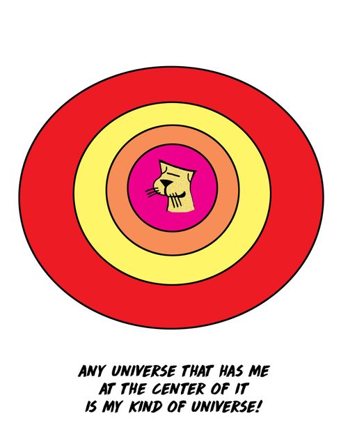 The universe that has me at the center of it is my kind of universe!