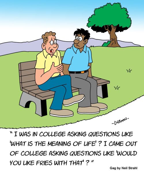 "I was in college asking questions like 'What is the meaning of life'? I came out of college asking questions like 'Would you like fries with that'?"