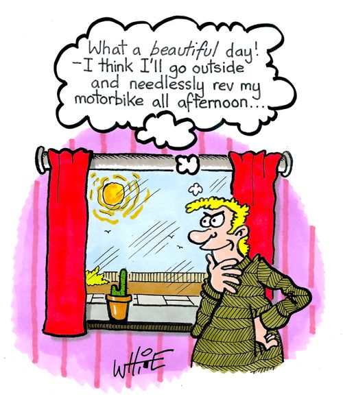 "What a beautiful day!  - I think I'll go outside and needlessly rev my motorbike all afternoon. . ."