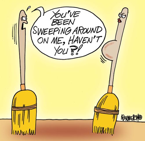 "You've been sweeping around on me, haven't you?!"