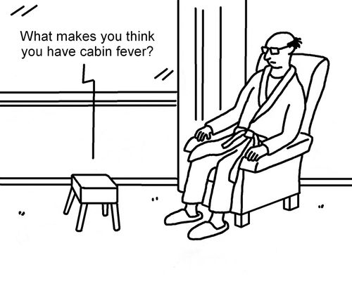 "What makes you think you have cabin fever?"