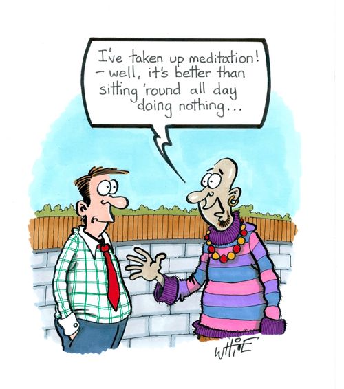 "I've taken up meditation! - Well, it's better than sitting 'round all day doing nothing. . ."