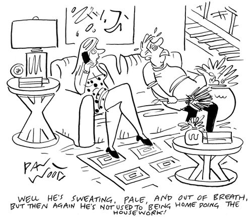 "Well he's sweating, pale, and out of breath, but then again he's not used to being home doing the housework."