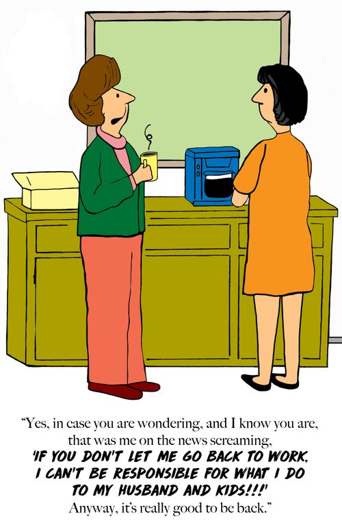 "Yes, in case you are wondering, and I know you are, that was me on the news screaming, 'If you don't let me go back to work, I can't be responsible for what I do to my husband and kids!!!' Anyway, it's really good to be back."