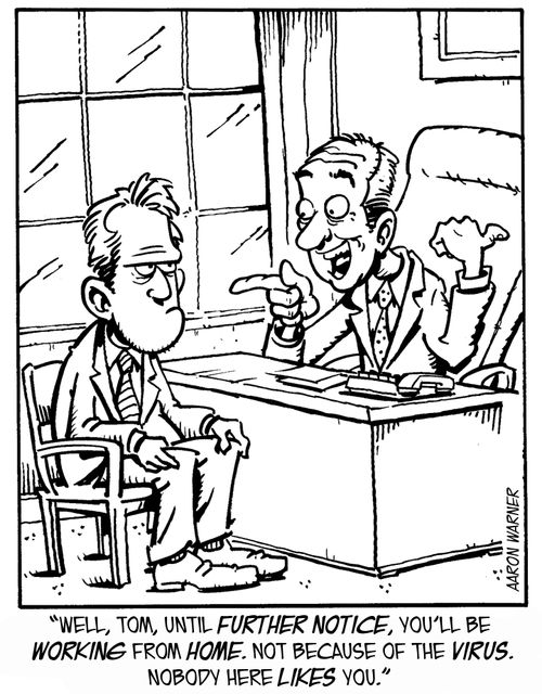 "Well, Tom, until further notice, you'll be working from home. Not because of the virus. Nobody here likes you."