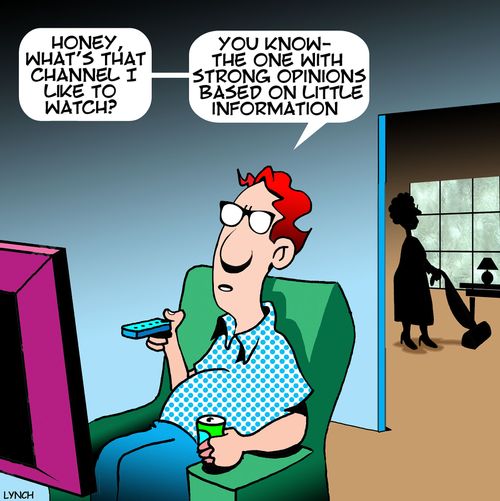 "Honey, what's that channel I like to watch?. . . You know the one with strong opinions based on little information."