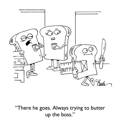 "There he goes. Always trying to butter up the boss."