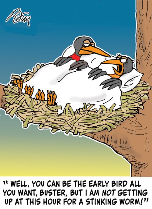 "Well, you can be the early bird all you want, Buster, but I am not getting up this hour for a stinking worm!"