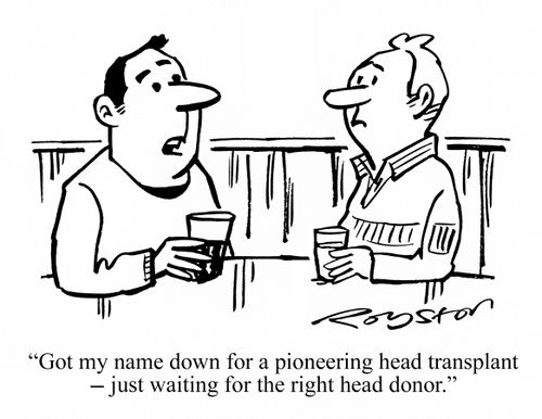 "Got my name down for a pioneering head transplant --  just waiting for the right head donor."