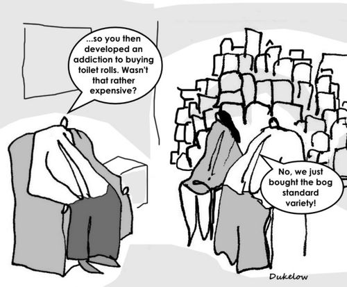 "...so you then developed an addiction to buying toilet rolls. Wasn't that rather expensive?"