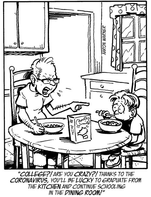 "College?! Are you crazy?! Thanks to the coronavirus, you'll be lucky to graduate from the kitchen and continue schooling in the dining room!"