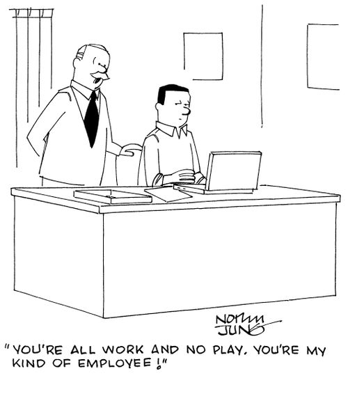 "You're all work and no play. You're my kind of employee!"