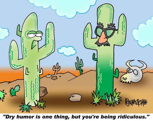 "Dry humor is one thing, but you're being ridiculous."