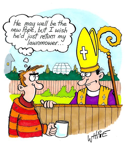 "He may well be the new Pope, but I wish he'd just return my lawnmower. . ."