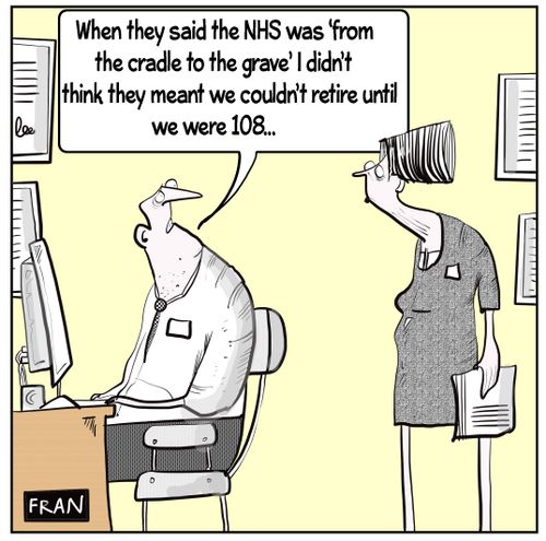 "When they said the NHS was 'from the cradle to the grave' I didn't think they meant we couldn't retire until we were 108..."