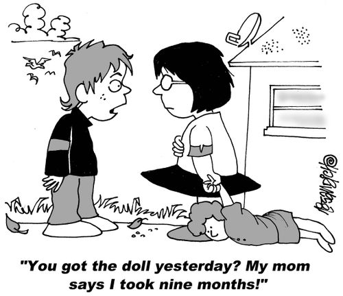 "You got the dolls yesterday? My mom says I took nine months!"